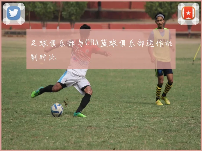 足球俱乐部与CBA篮球俱乐部运作机制对比