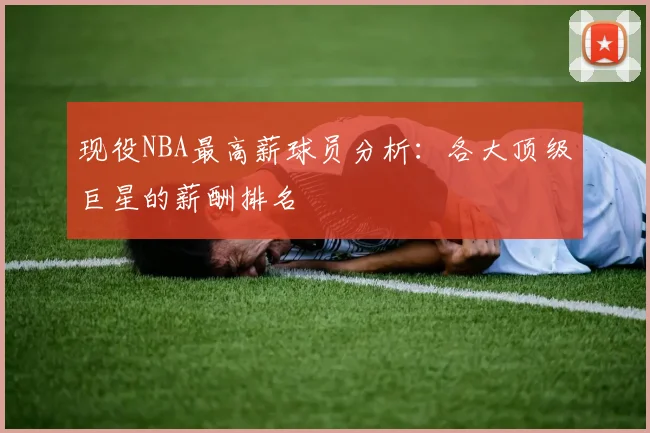 现役NBA最高薪球员分析：各大顶级巨星的薪酬排名