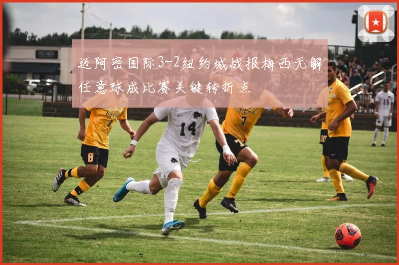 迈阿密国际3-2纽约城战报梅西无解任意球成比赛关键转折点