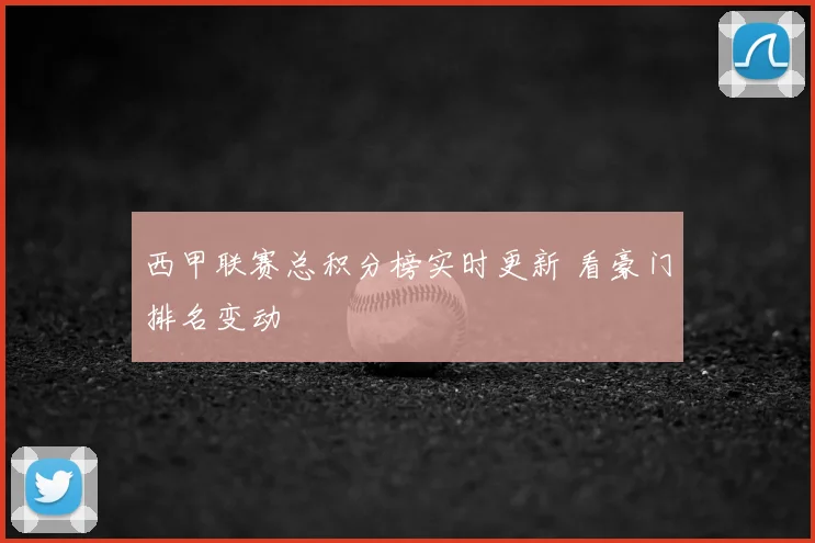 西甲联赛总积分榜实时更新 看豪门排名变动