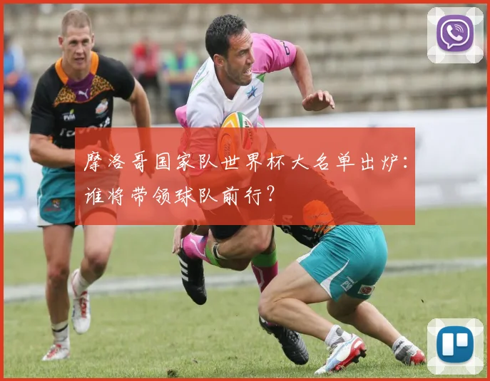 摩洛哥国家队世界杯大名单出炉：谁将带领球队前行？