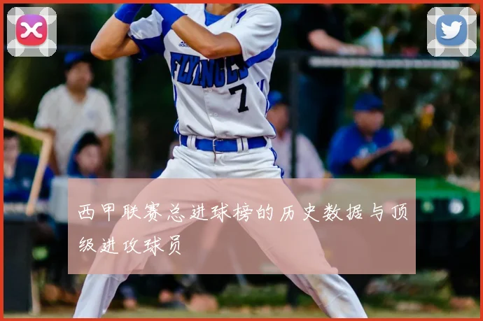 西甲联赛总进球榜的历史数据与顶级进攻球员