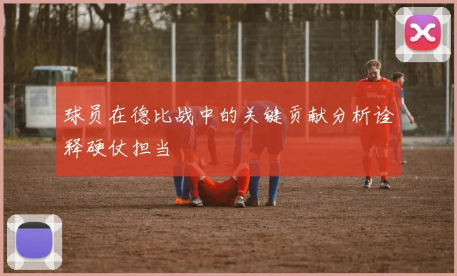 球员在德比战中的关键贡献分析诠释硬仗担当